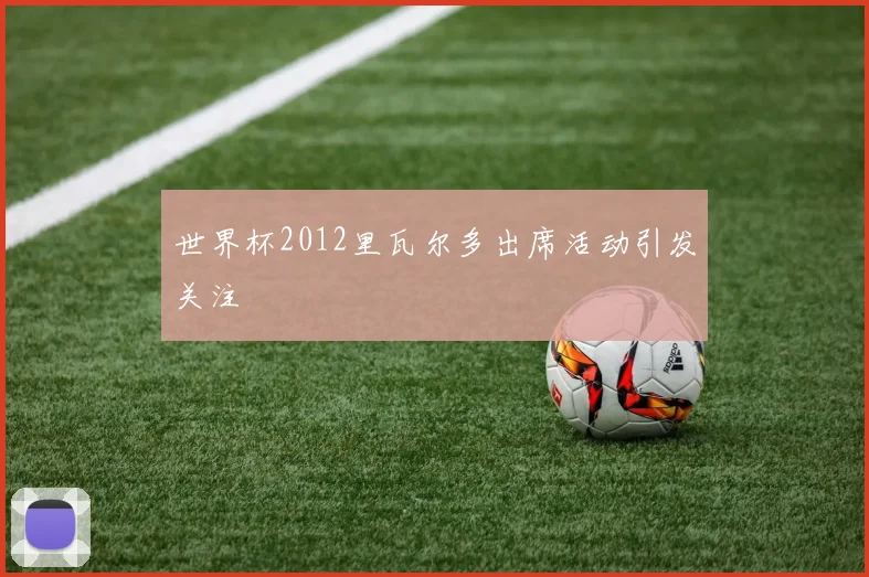 世界杯2012里瓦尔多出席活动引发关注