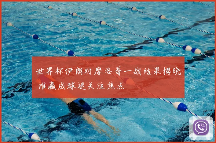 世界杯伊朗对摩洛哥一战结果揭晓 谁赢成球迷关注焦点