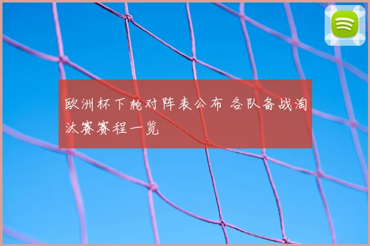 欧洲杯下轮对阵表公布 各队备战淘汰赛赛程一览