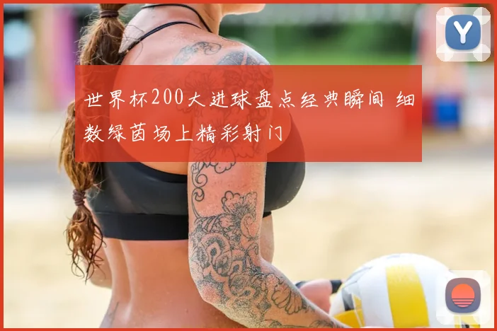 世界杯200大进球盘点经典瞬间 细数绿茵场上精彩射门