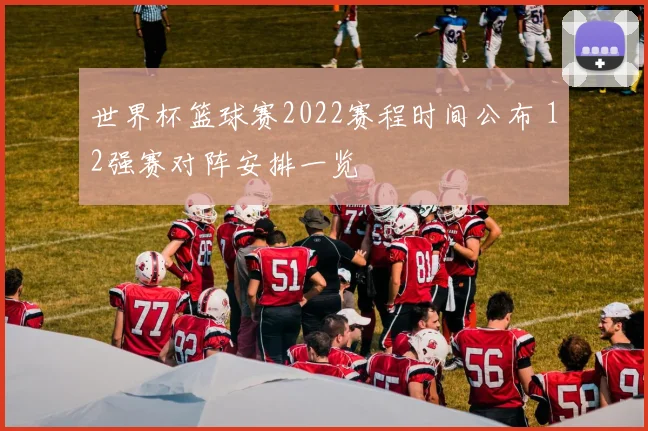 世界杯篮球赛2022赛程时间公布 12强赛对阵安排一览